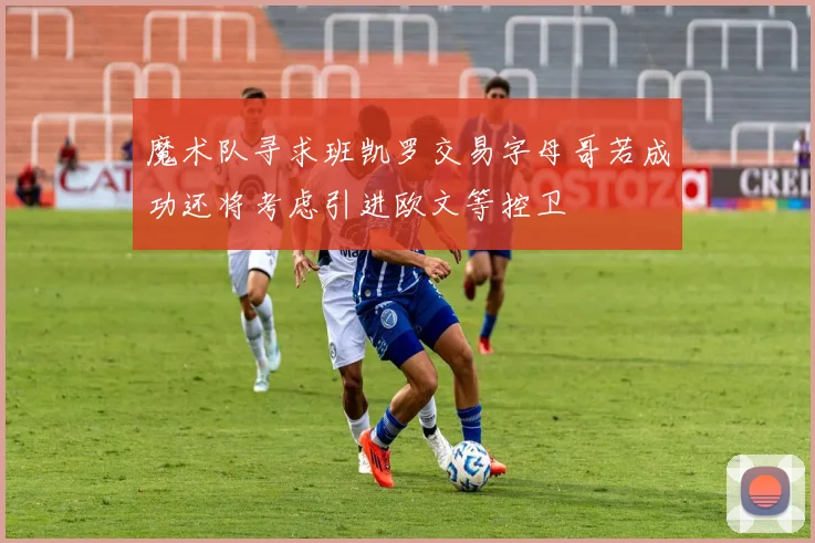 魔术队寻求班凯罗交易字母哥若成功还将考虑引进欧文等控卫