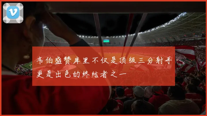 韦伯盛赞库里不仅是顶级三分射手更是出色的终结者之一
