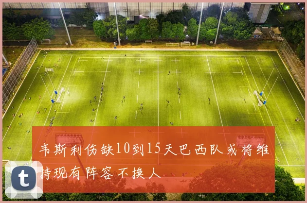 韦斯利伤缺10到15天巴西队或将维持现有阵容不换人