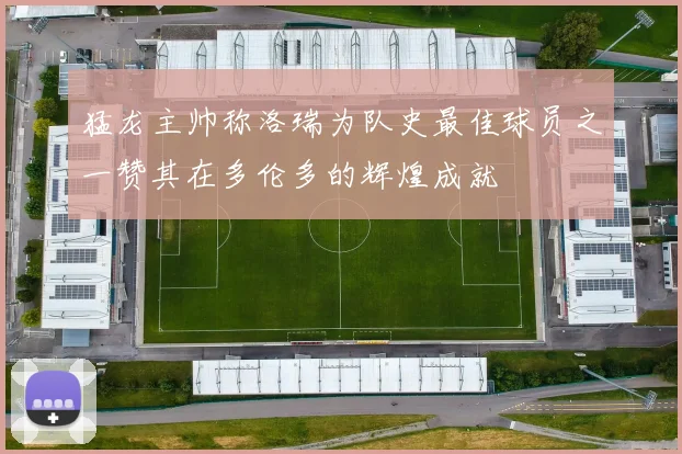 猛龙主帅称洛瑞为队史最佳球员之一赞其在多伦多的辉煌成就