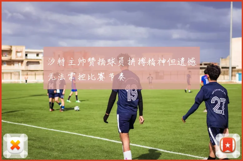 沙特主帅赞扬球员拼搏精神但遗憾无法掌控比赛节奏