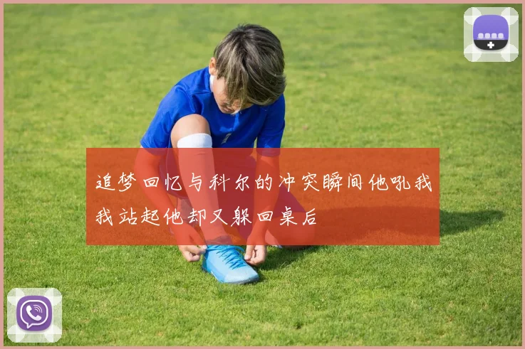 追梦回忆与科尔的冲突瞬间他吼我我站起他却又躲回桌后