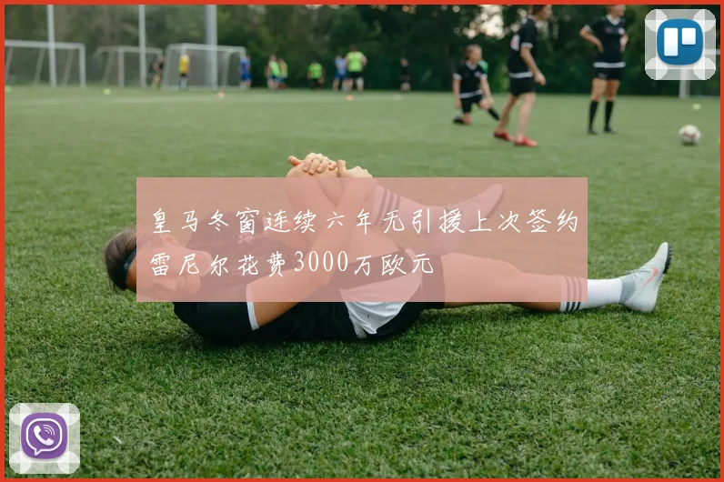 皇马冬窗连续六年无引援上次签约雷尼尔花费3000万欧元
