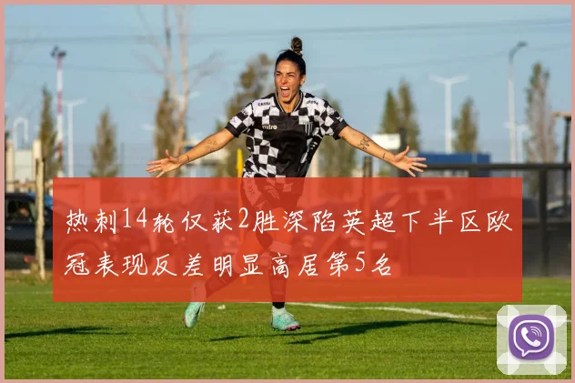 热刺14轮仅获2胜深陷英超下半区欧冠表现反差明显高居第5名