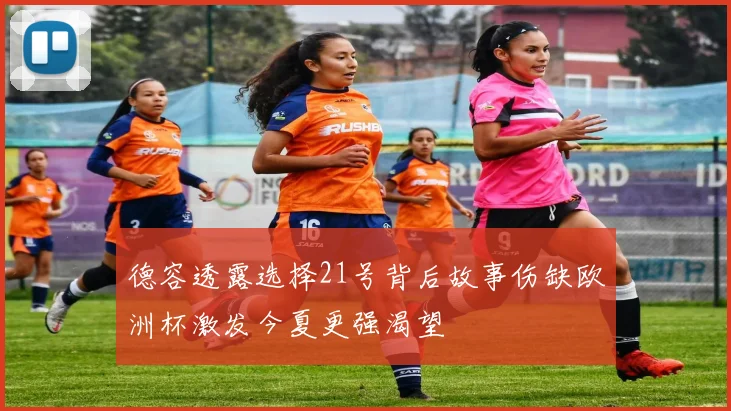 德容透露选择21号背后故事伤缺欧洲杯激发今夏更强渴望