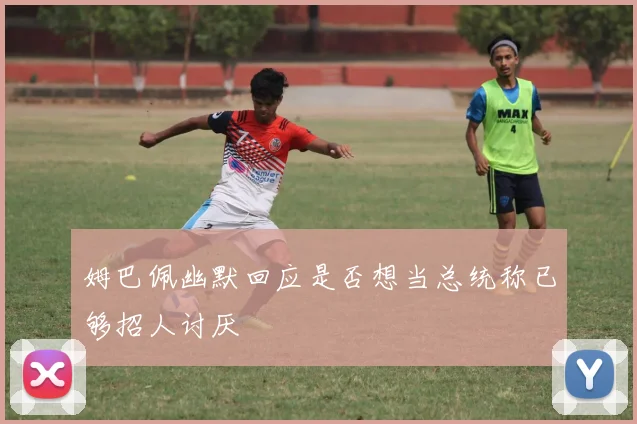 姆巴佩幽默回应是否想当总统称已够招人讨厌