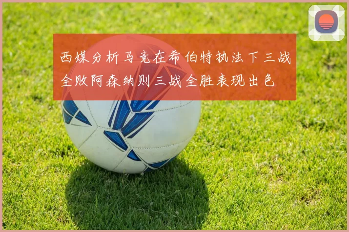 西媒分析马竞在希伯特执法下三战全败阿森纳则三战全胜表现出色