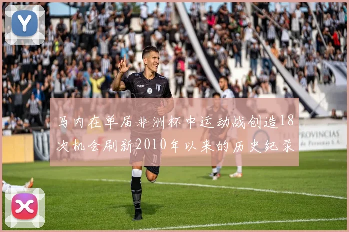 马内在单届非洲杯中运动战创造18次机会刷新2010年以来的历史纪录