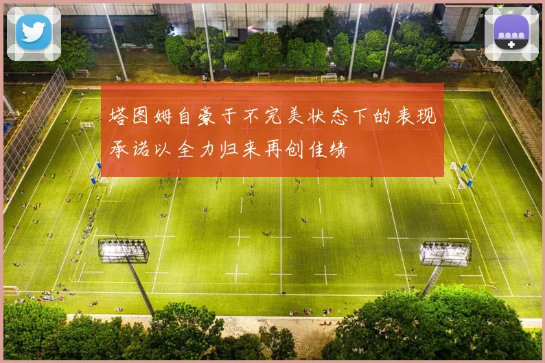 塔图姆自豪于不完美状态下的表现承诺以全力归来再创佳绩