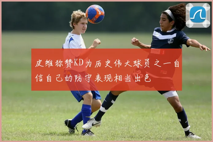 皮维称赞KD为历史伟大球员之一自信自己的防守表现相当出色