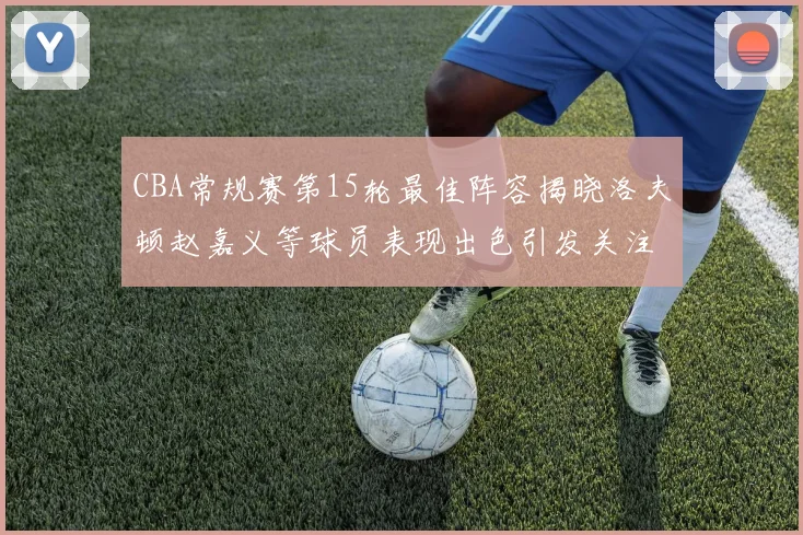CBA常规赛第15轮最佳阵容揭晓洛夫顿赵嘉义等球员表现出色引发关注