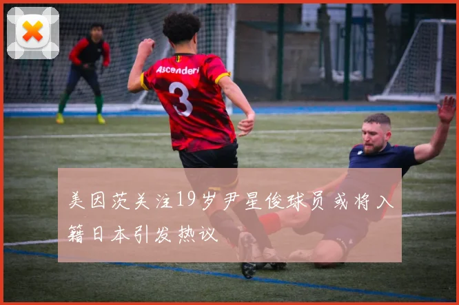 美因茨关注19岁尹星俊球员或将入籍日本引发热议