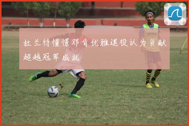 杜兰特憧憬邓肯优雅退役认为贡献超越冠军成就