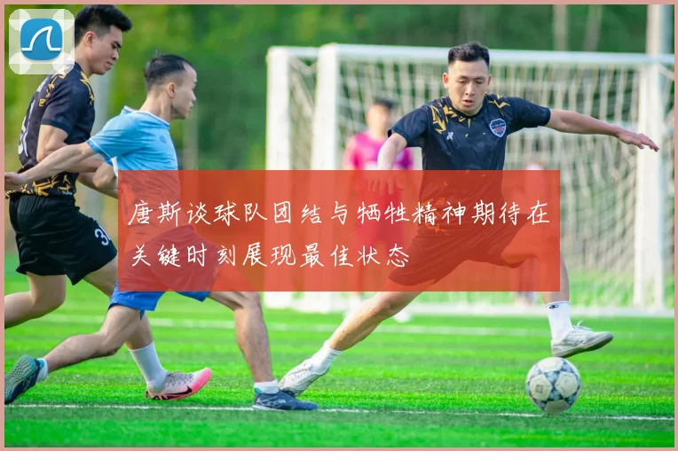唐斯谈球队团结与牺牲精神期待在关键时刻展现最佳状态
