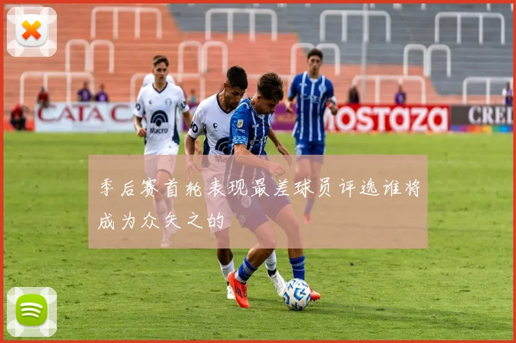 季后赛首轮表现最差球员评选谁将成为众矢之的