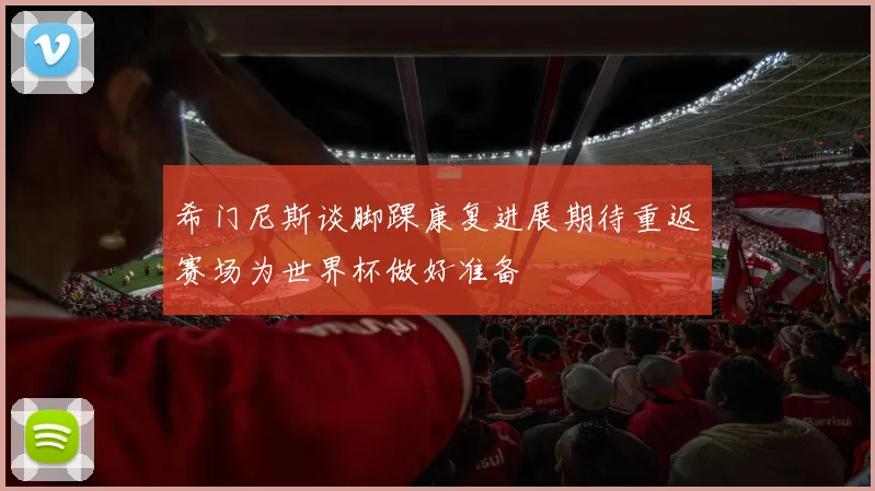 希门尼斯谈脚踝康复进展期待重返赛场为世界杯做好准备