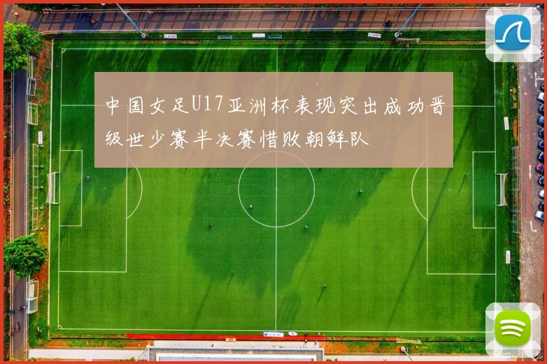 中国女足U17亚洲杯表现突出成功晋级世少赛半决赛惜败朝鲜队