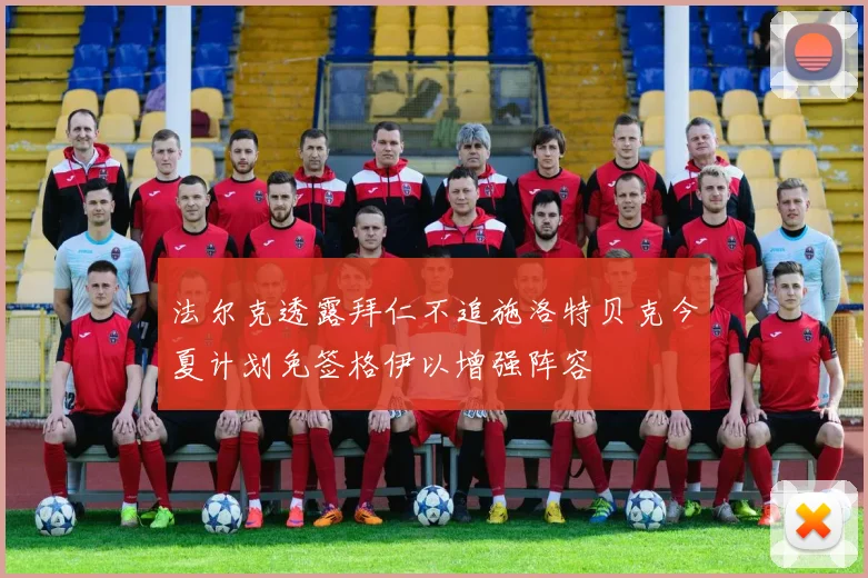 法尔克透露拜仁不追施洛特贝克今夏计划免签格伊以增强阵容