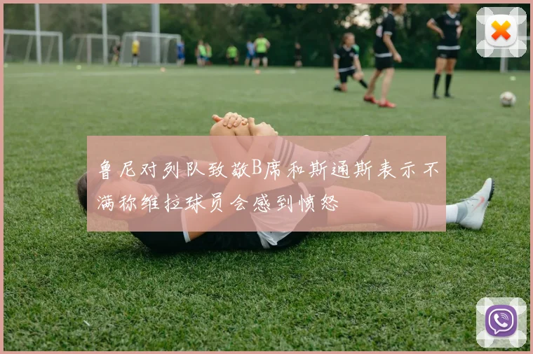 鲁尼对列队致敬B席和斯通斯表示不满称维拉球员会感到愤怒