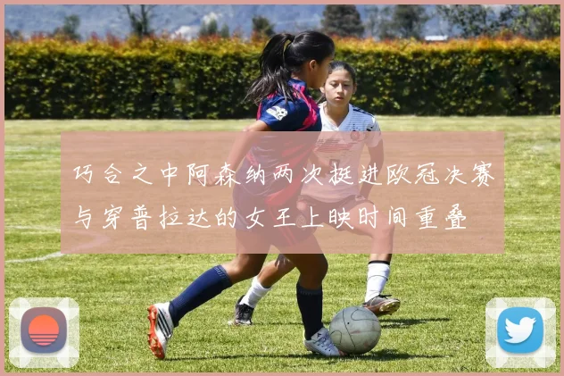巧合之中阿森纳两次挺进欧冠决赛与穿普拉达的女王上映时间重叠