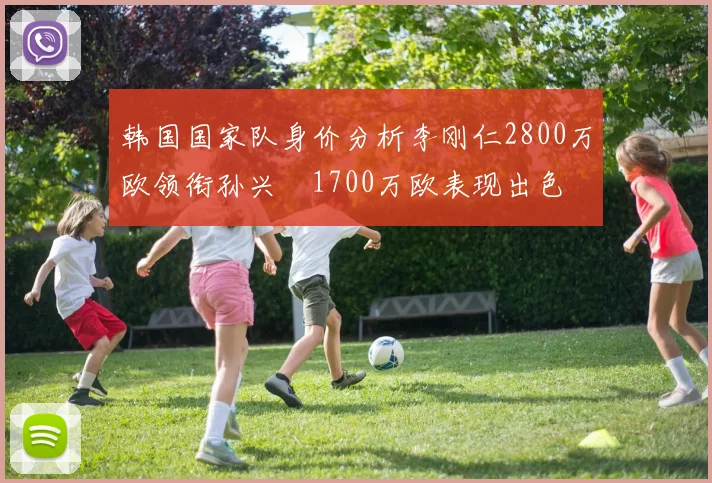 韩国国家队身价分析李刚仁2800万欧领衔孙兴慜1700万欧表现出色