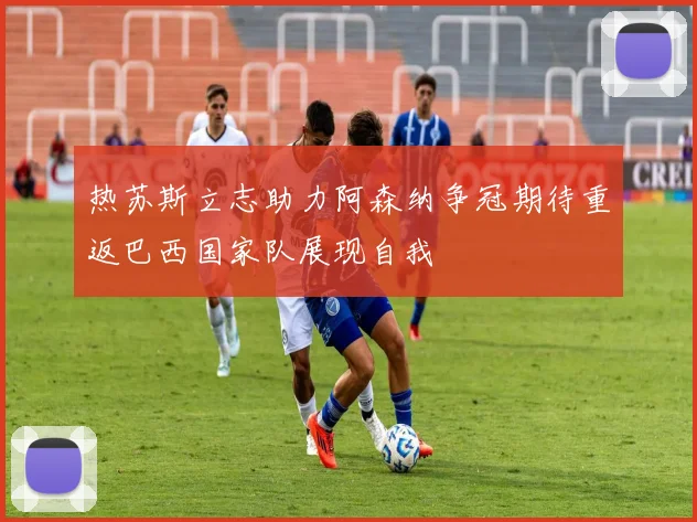 热苏斯立志助力阿森纳争冠期待重返巴西国家队展现自我