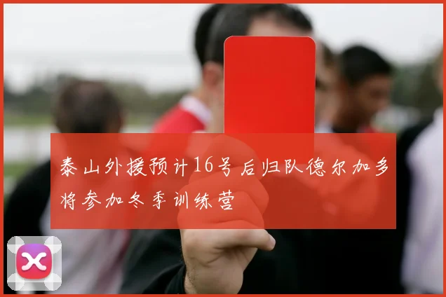 泰山外援预计16号后归队德尔加多将参加冬季训练营