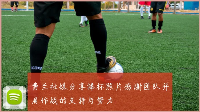 费兰社媒分享捧杯照片感谢团队并肩作战的支持与努力