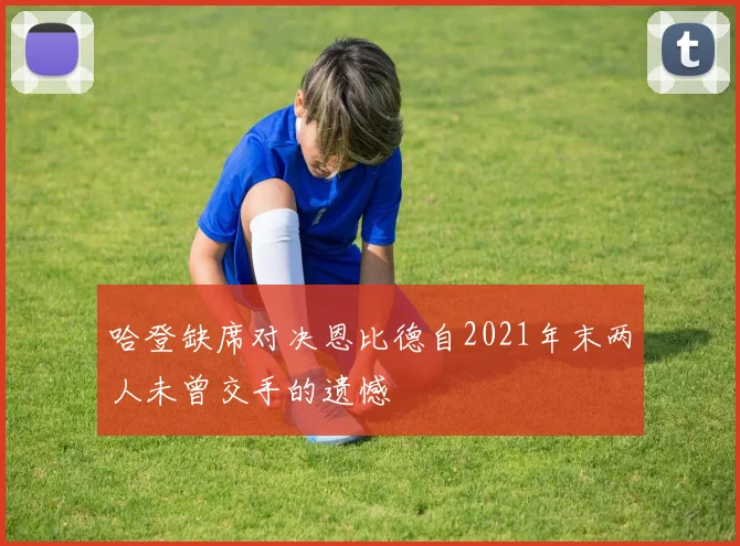 哈登缺席对决恩比德自2021年末两人未曾交手的遗憾