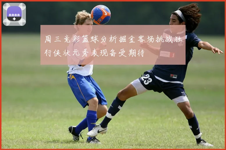 周三竞彩篮球分析掘金客场挑战独行侠状元秀表现备受期待