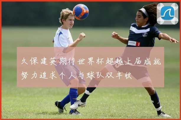 久保建英期待世界杯超越上届成就努力追求个人与球队双丰收
