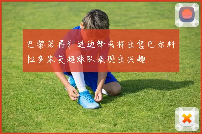 巴黎若再引进边锋或将出售巴尔科拉多家英超球队表现出兴趣