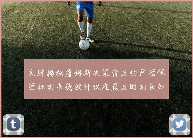 文胖揭秘詹姆斯决策背后的严密保密机制韦德波什仅在最后时刻获知消息