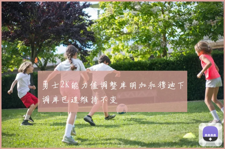勇士2K能力值调整库明加和穆迪下调库巴追维持不变