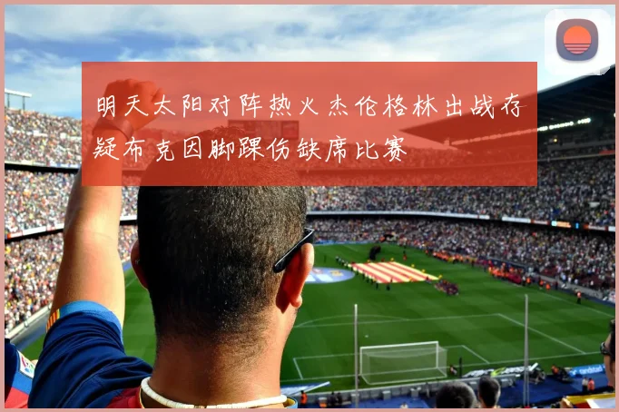 明天太阳对阵热火杰伦格林出战存疑布克因脚踝伤缺席比赛