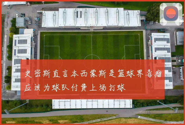 史密斯直言本西蒙斯是篮球界毒瘤应该为球队付费上场打球