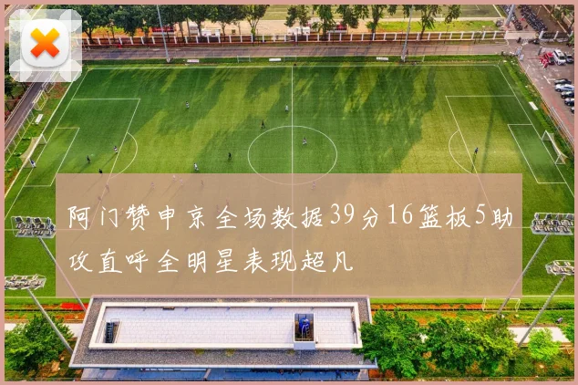阿门赞申京全场数据39分16篮板5助攻直呼全明星表现超凡